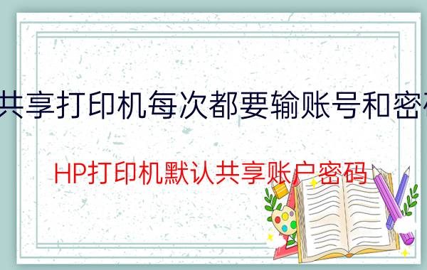 共享打印机每次都要输账号和密码 HP打印机默认共享账户密码？